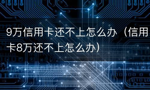 9万信用卡还不上怎么办（信用卡8万还不上怎么办）