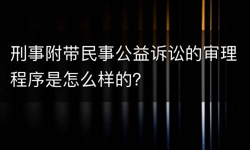 刑事附带民事公益诉讼的审理程序是怎么样的？