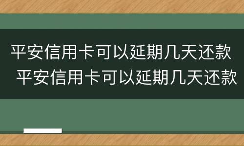 平安信用卡可以延期几天还款 平安信用卡可以延期几天还款么