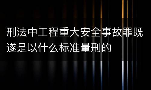 刑法中工程重大安全事故罪既遂是以什么标准量刑的