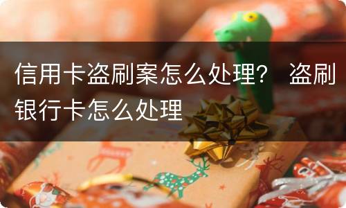 信用卡盗刷案怎么处理？ 盗刷银行卡怎么处理