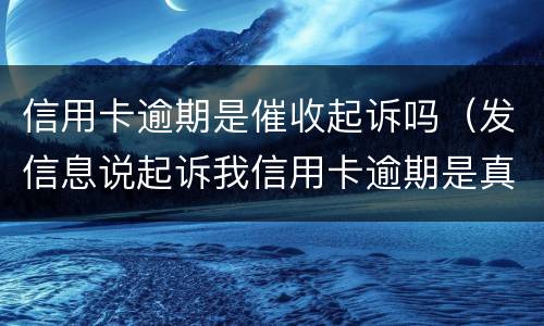 信用卡逾期是催收起诉吗（发信息说起诉我信用卡逾期是真的还是催收）