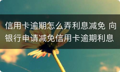 信用卡逾期怎么弄利息减免 向银行申请减免信用卡逾期利息怎么申请