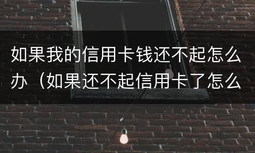 如果我的信用卡钱还不起怎么办（如果还不起信用卡了怎么办）