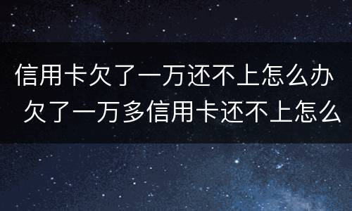 信用卡欠了一万还不上怎么办 欠了一万多信用卡还不上怎么办