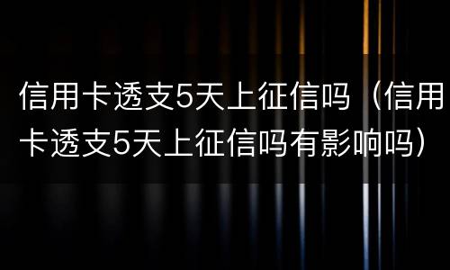 信用卡透支5天上征信吗（信用卡透支5天上征信吗有影响吗）