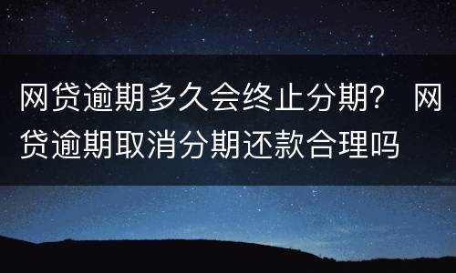 网贷逾期多久会终止分期？ 网贷逾期取消分期还款合理吗