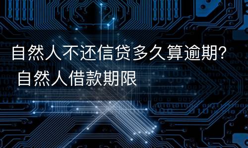 自然人不还信贷多久算逾期？ 自然人借款期限
