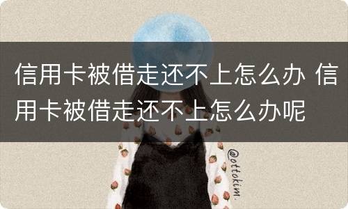 信用卡被借走还不上怎么办 信用卡被借走还不上怎么办呢