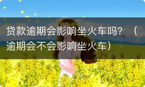 贷款逾期会影响坐火车吗？（逾期会不会影响坐火车）