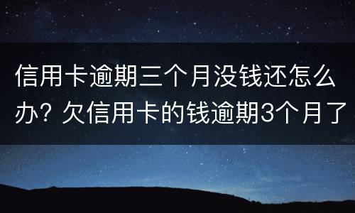 信用卡逾期三个月没钱还怎么办? 欠信用卡的钱逾期3个月了还不上怎么办