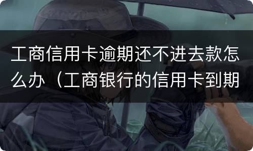 工商信用卡逾期还不进去款怎么办（工商银行的信用卡到期了怎么办）