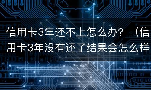 信用卡3年还不上怎么办？（信用卡3年没有还了结果会怎么样）
