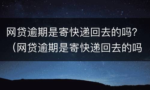 网贷逾期是寄快递回去的吗？（网贷逾期是寄快递回去的吗怎么办）