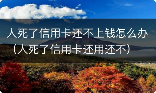 人死了信用卡还不上钱怎么办（人死了信用卡还用还不）