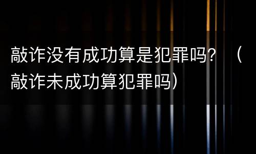 敲诈没有成功算是犯罪吗？（敲诈未成功算犯罪吗）