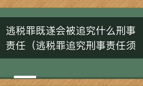 逃税罪既遂会被追究什么刑事责任（逃税罪追究刑事责任须具备法定情形）