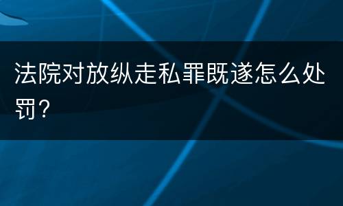 法院对放纵走私罪既遂怎么处罚?