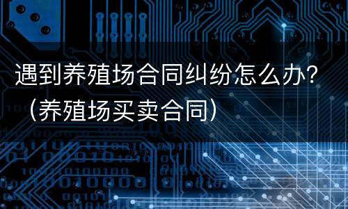 遇到养殖场合同纠纷怎么办？（养殖场买卖合同）