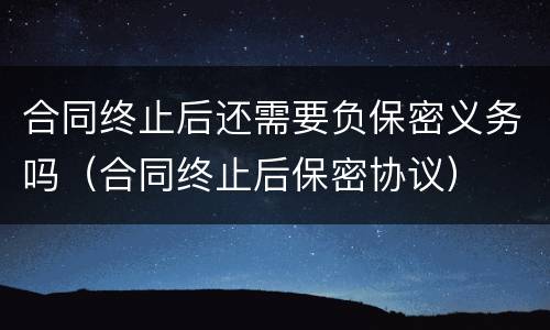 合同终止后还需要负保密义务吗（合同终止后保密协议）