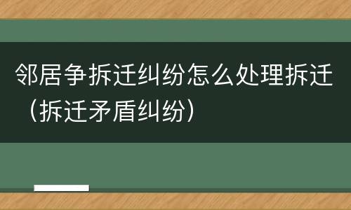 邻居争拆迁纠纷怎么处理拆迁（拆迁矛盾纠纷）