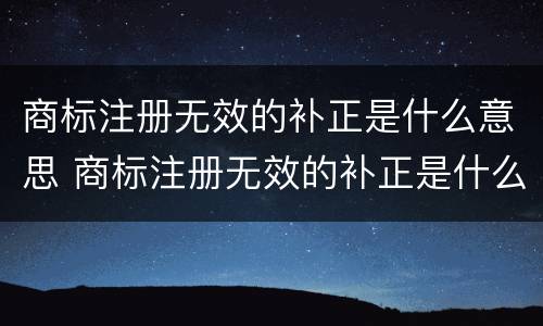 商标注册无效的补正是什么意思 商标注册无效的补正是什么意思呀