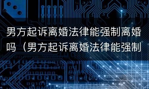 男方起诉离婚法律能强制离婚吗（男方起诉离婚法律能强制离婚吗怎么办）