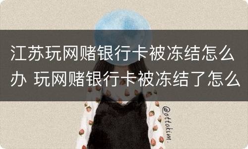 江苏玩网赌银行卡被冻结怎么办 玩网赌银行卡被冻结了怎么办