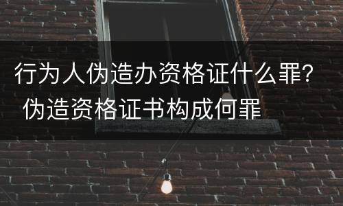 行为人伪造办资格证什么罪？ 伪造资格证书构成何罪
