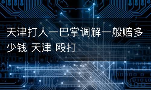 天津打人一巴掌调解一般赔多少钱 天津 殴打