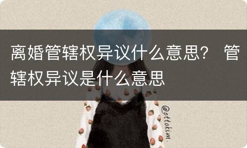 离婚管辖权异议什么意思？ 管辖权异议是什么意思