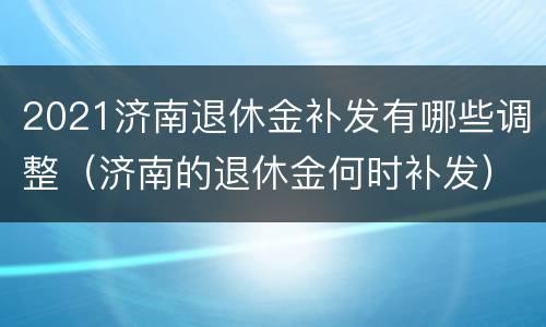 2021济南退休金补发有哪些调整（济南的退休金何时补发）