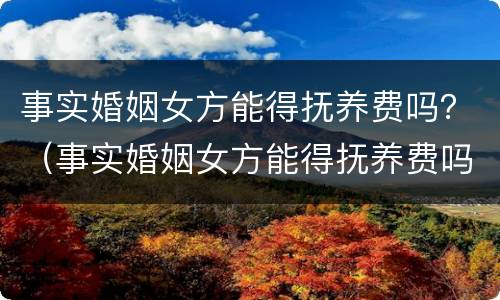 事实婚姻女方能得抚养费吗？（事实婚姻女方能得抚养费吗知乎）