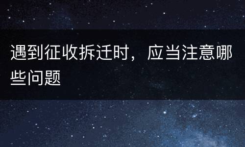 遇到征收拆迁时，应当注意哪些问题