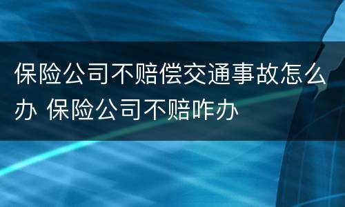 保险公司不赔偿交通事故怎么办 保险公司不赔咋办