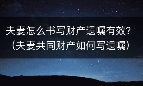 夫妻怎么书写财产遗嘱有效？（夫妻共同财产如何写遗嘱）