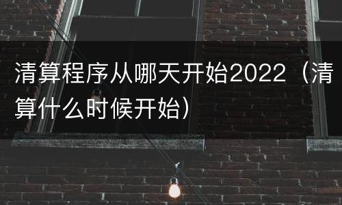 清算程序从哪天开始2022（清算什么时候开始）