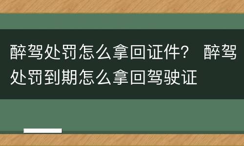 醉驾处罚怎么拿回证件？ 醉驾处罚到期怎么拿回驾驶证