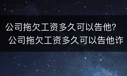 公司拖欠工资多久可以告他？ 公司拖欠工资多久可以告他诈骗