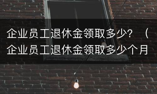 企业员工退休金领取多少？（企业员工退休金领取多少个月）