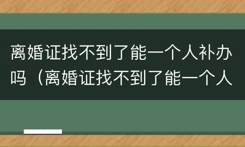 离婚证找不到了能一个人补办吗（离婚证找不到了能一个人补办吗要多久）