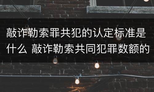 敲诈勒索罪共犯的认定标准是什么 敲诈勒索共同犯罪数额的认定