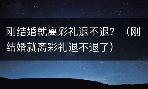 刚结婚就离彩礼退不退？（刚结婚就离彩礼退不退了）
