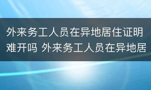 外来务工人员在异地居住证明难开吗 外来务工人员在异地居住证明难开吗