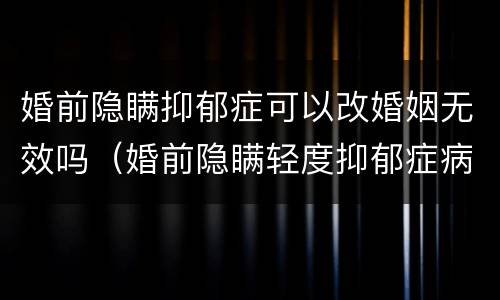 婚前隐瞒抑郁症可以改婚姻无效吗（婚前隐瞒轻度抑郁症病情新婚姻法）