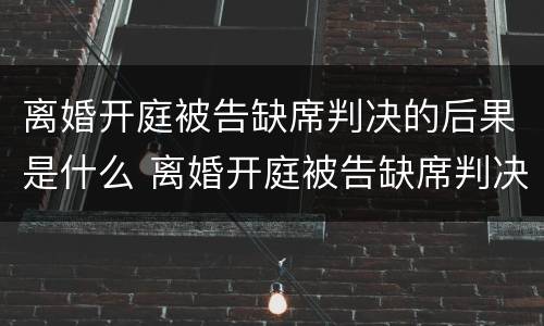 离婚开庭被告缺席判决的后果是什么 离婚开庭被告缺席判决的后果是什么意思