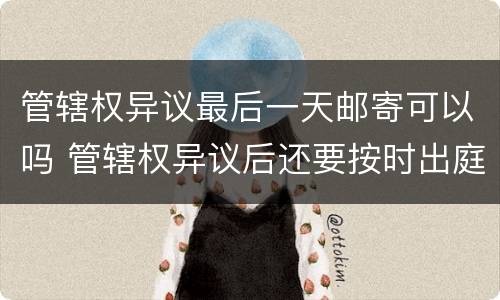 管辖权异议最后一天邮寄可以吗 管辖权异议后还要按时出庭吗