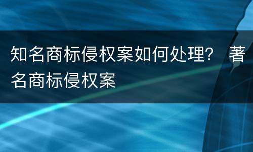 知名商标侵权案如何处理？ 著名商标侵权案