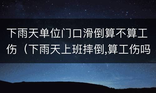 下雨天单位门口滑倒算不算工伤（下雨天上班摔倒,算工伤吗）