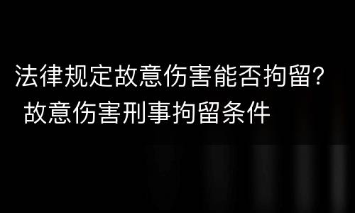法律规定故意伤害能否拘留？ 故意伤害刑事拘留条件